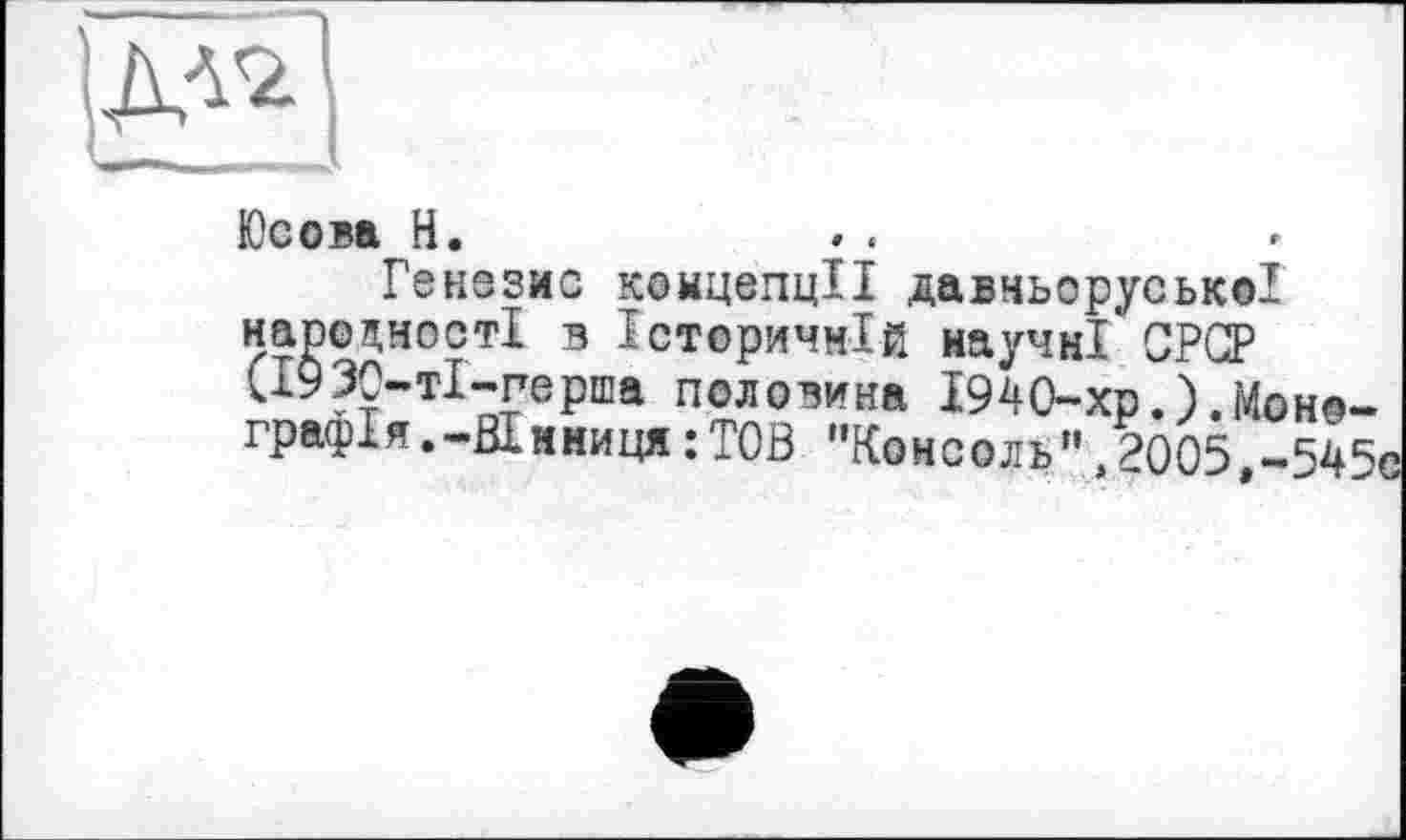 ﻿Юсова H.
Генезис концепції давньоруської народності в Історичній научні CPQP (І930-тІ-перша половина 1940-хрМонографія. -Вінниця:Т0В "Консоль”,2005,-545*